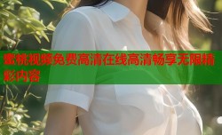 蜜桃视频免费高清在线高清畅享无限精彩内容