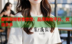 蜜桃视频看看悠悠：品质购物平台，优惠多多
