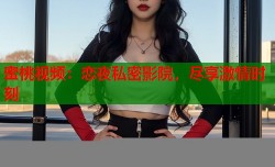 蜜桃视频：恋夜私密影院，尽享激情时刻