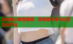 白鹿抱小蜜桃视频：短视频分享与社区互动平台