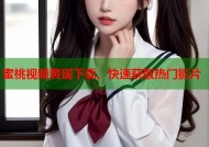 蜜桃视频黄现下载，快速获取热门影片