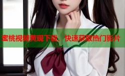蜜桃视频黄现下载，快速获取热门影片