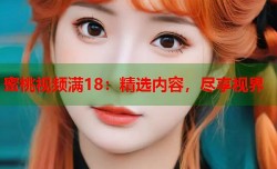 蜜桃视频满18：精选内容，尽享视界