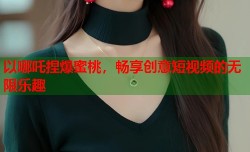 以哪吒捏爆蜜桃，畅享创意短视频的无限乐趣