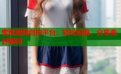 蜜桃视频自拍平台：轻松拍摄、分享美好瞬间