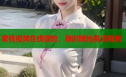 蜜桃视频在线播放，随时随地高清观看