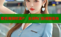 蜜桃视频欧美P：全球热门影视聚集地