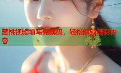 蜜桃视频填写兑换码，轻松解锁精彩内容