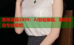 蜜桃视频2499：AI智能编辑，瞬间变身专业视频