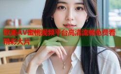 欧美AV蜜桃视频平台高清流畅免费看精彩大片