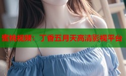 蜜桃视频：丁香五月天高清影视平台