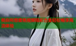 桃你所想蜜桃视频精彩合集轻松畅享高清体验