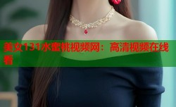 美女131水蜜桃视频网：高清视频在线看