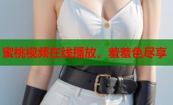 蜜桃视频在线播放，羞羞色尽享