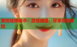 蜜桃视频喷水：激情直播，尽享惊艳体验