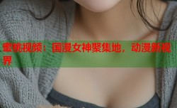 蜜桃视频：国漫女神聚集地，动漫新视界