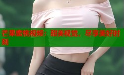 芒果蜜桃视频：甜美视觉，尽享美好时刻