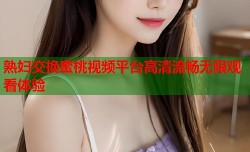 熟妇交换蜜桃视频平台高清流畅无限观看体验