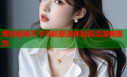 蜜桃视频不卡导航极速体验高清流畅播放