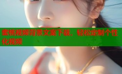 蜜桃视频背景文案下载，轻松定制个性化视频