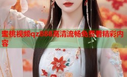 蜜桃视频qz888高清流畅免费看精彩内容