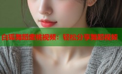 白狐舞蹈蜜桃视频：轻松分享舞蹈视频
