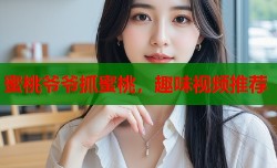 蜜桃爷爷抓蜜桃，趣味视频推荐