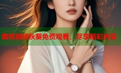 蜜桃视频秋葵免费观看，尽享精彩内容