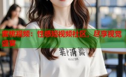 蜜桃视频：性感短视频社区，尽享视觉盛宴