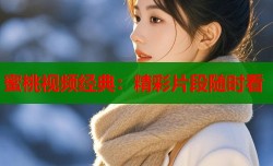 蜜桃视频经典：精彩片段随时看