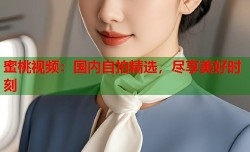 蜜桃视频：国内自拍精选，尽享美好时刻
