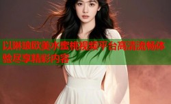 以琳琅欧美水蜜桃视频平台高清流畅体验尽享精彩内容