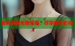 蜜桃视频免费观看，尽享精彩影视