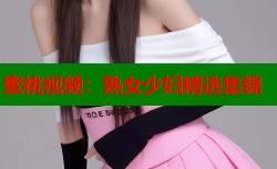蜜桃视频：熟女少妇精选集锦
