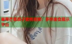 草莓芒果茄子蜜桃视频：多样美食展示平台
