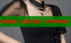 蜜桃视频：惊悚片集锦，尽享恐怖刺激