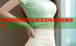 蜜桃视频热播平台高清流畅无限观看体验