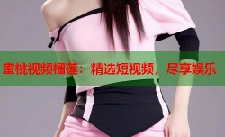 蜜桃视频榴莲：精选短视频，尽享娱乐