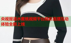 央视报道水蜜桃视频平台精彩直播互动体验全新上线