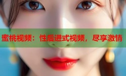 蜜桃视频：性后进式视频，尽享激情