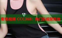 蜜桃视频 CCC368：热门影视聚集地