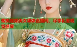 蜜桃视频美女裸体直播间，尽享私密视觉盛宴