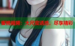 蜜桃视频：大尺度诱惑，尽享精彩