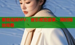 蜜桃视频MV：音乐视觉盛宴，随时随地观看