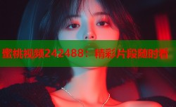 蜜桃视频242488：精彩片段随时看