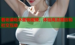 看老婆吃水蜜桃视频，体验高清播放和社交互动
