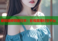 蜜桃视频邻居日本：影视直播社交平台