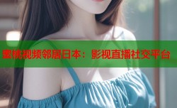 蜜桃视频邻居日本：影视直播社交平台