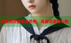 蜜桃视频漫画免费看，海量动漫随心看