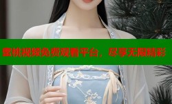 蜜桃视频免费观看平台，尽享无限精彩